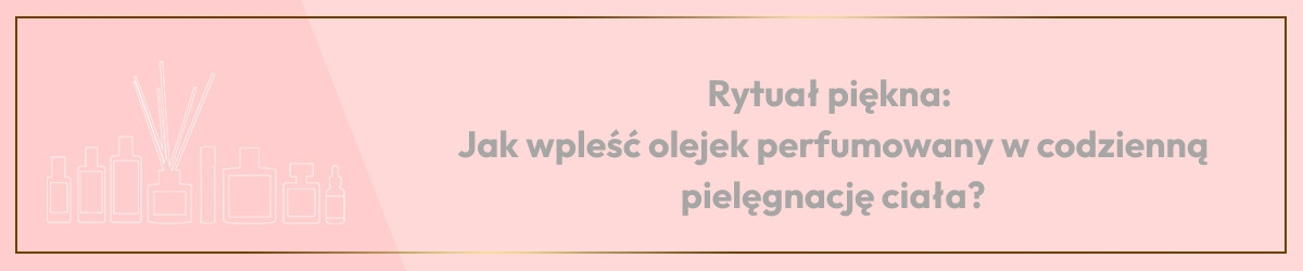 Rytuał piękna: Jak wpleść olejek perfumowany w codzienną pielęgnację ciała?