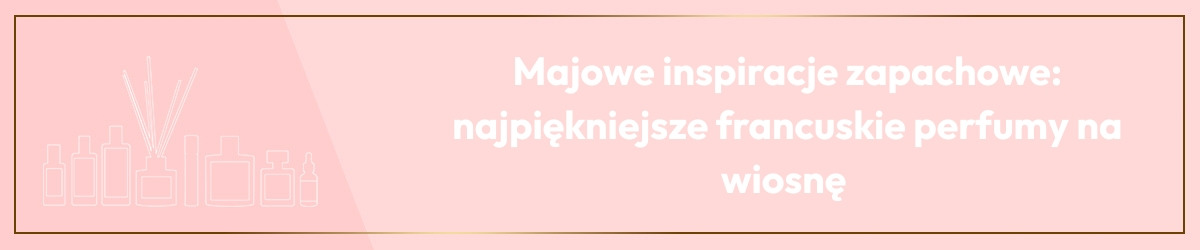 Majowe inspiracje zapachowe: najpiękniejsze francuskie perfumy na wiosnę