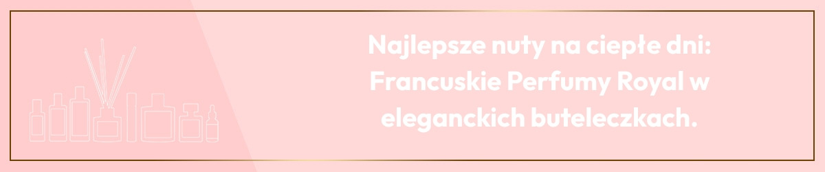 Najlepsze nuty na ciepłe dni: Francuskie Perfumy Royal w eleganckich buteleczkach