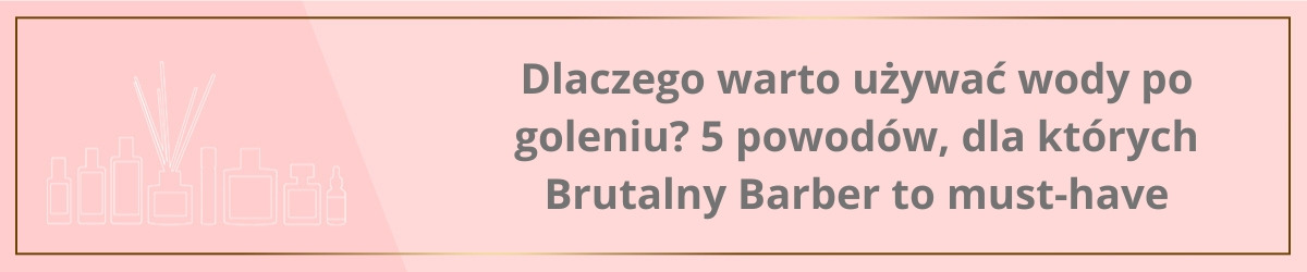 Dlaczego warto używać wody po goleniu? 5 powodów, dla których Brutalny Barber to must-have