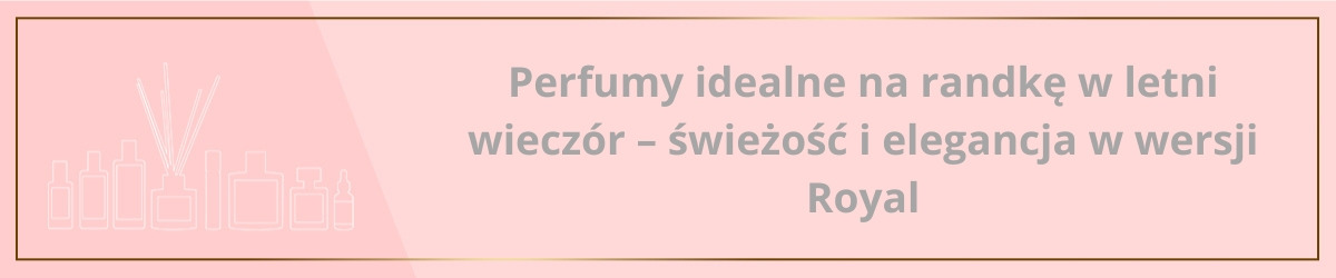 Perfumy idealne na randkę w letni wieczór – świeżość i elegancja w wersji Royal