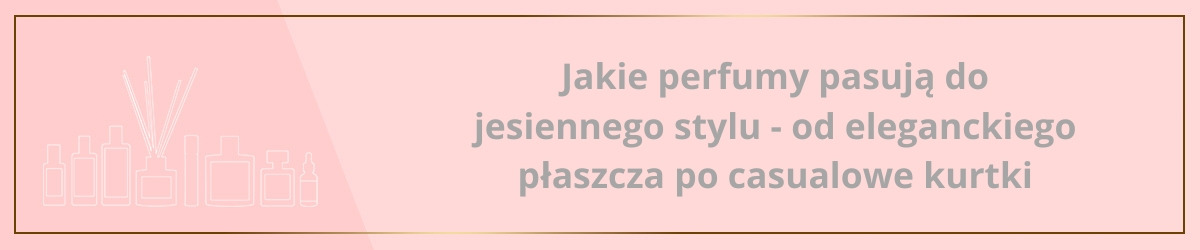 Jakie perfumy pasują do jesiennego stylu - od eleganckiego płaszcza po casualowe kurtki