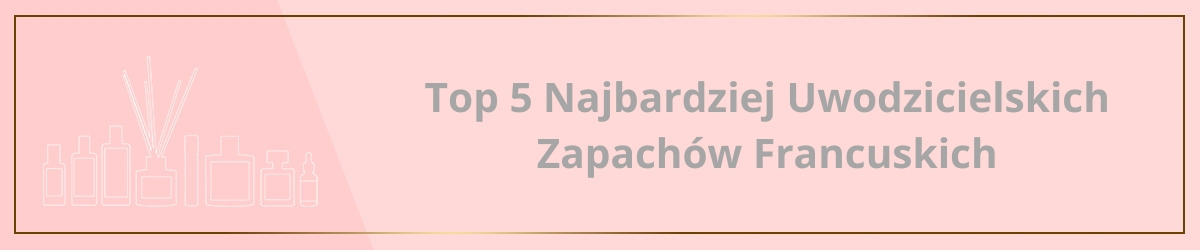 Top 5 Najbardziej Uwodzicielskich Zapachów Francuskich