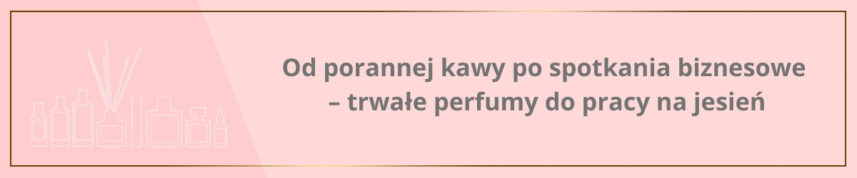 Od porannej kawy po spotkania biznesowe – trwałe perfumy do pracy na jesień
